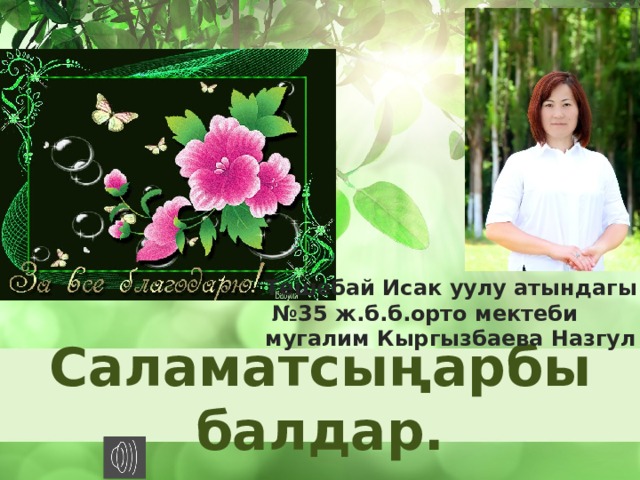 Тешебай Исак уулу атындагы № 35 ж.б.б.орто мектеби мугалим Кыргызбаева Назгул Саламатсыңарбы балдар.  