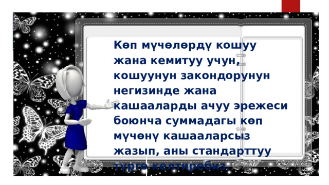Көп мүчөлөрдү кошуу жана кемитуу учун, кошуунун закондорунун негизинде жана кашааларды ачуу эрежеси боюнча суммадагы көп мүчөнү кашааларсыз жазып, аны стандарттуу түргө келтиребиз. 
