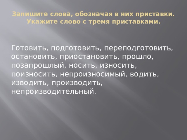 Запишите слова, обозначая в них приставки. Укажите слово с тремя приставками. Готовить, подготовить, переподготовить, остановить, приостановить, прошло, позапрошлый, носить, износить, поизносить, непроизносимый, водить, изводить, производить, непроизводительный. 