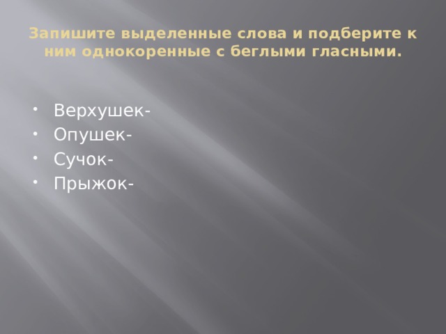 Запишите выделенные слова и подберите к ним однокоренные с беглыми гласными. Верхушек- Опушек- Сучок- Прыжок- 