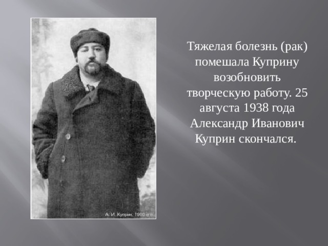 Тяжелая болезнь (рак) помешала Куприну возобновить творческую работу. 25 августа 1938 года Александр Иванович Куприн скончался. 