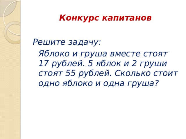 Конкурс капитанов  Решите задачу: Яблоко и груша вместе стоят 17 рублей. 5 яблок и 2 груши стоят 55 рублей. Сколько стоит одно яблоко и одна груша? 