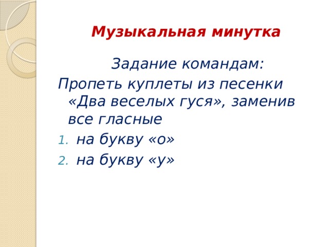 Музыкальная минутка Задание командам: Пропеть куплеты из песенки «Два веселых гуся», заменив все гласные на букву «о» на букву «у» 