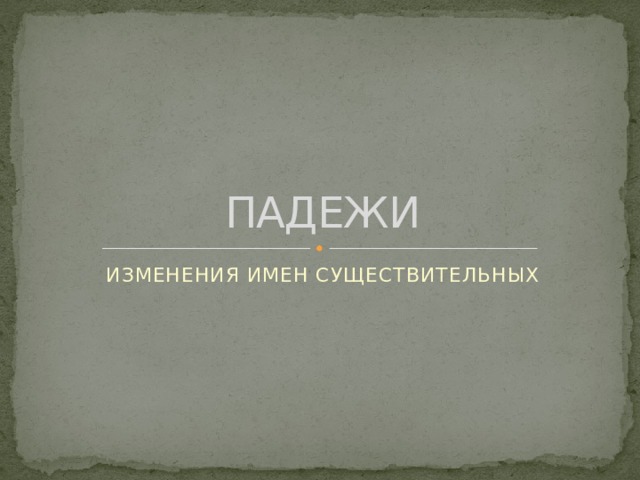 ПАДЕЖИ ИЗМЕНЕНИЯ ИМЕН СУЩЕСТВИТЕЛЬНЫХ 