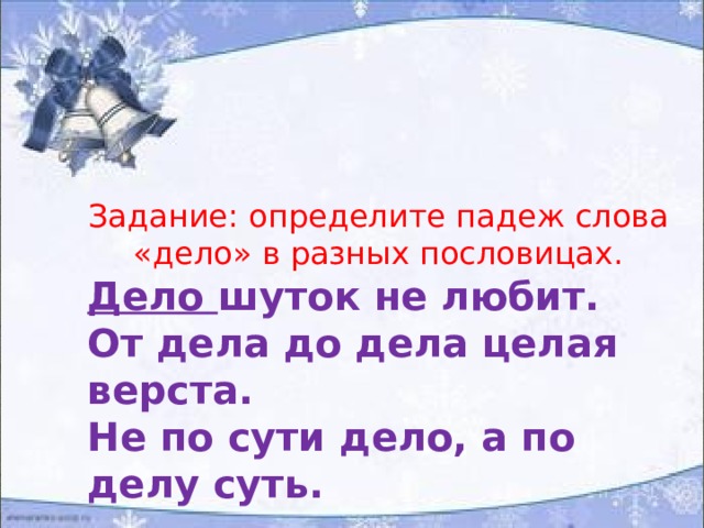 Задание: определите падеж слова «дело» в разных пословицах. Дело шуток не любит. От дела до дела целая верста. Не по сути дело, а по делу суть. 