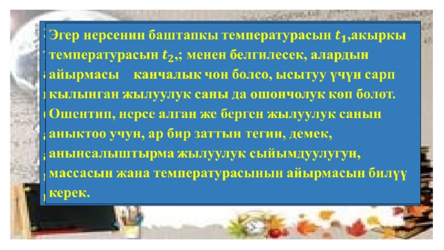 Эгер нерсенин баштапкы температурасын , акыркы температурасын , ; менен белгилесек, алардын айырмасы канчалык чон болсо, ысытуу үчүн сарп кылынган жылуулук саны да ошончолук көп болот. Ошентип, нерсе алган же берген жылуулук санын аныктоо учун, ар бир заттын тегин, демек, анынсалыштырма жылуулук сыйымдуулугун, массасын жана температурасынын айырмасын билүү керек.   
