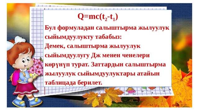 Q=mc(t 2 -t 1 )  Бул формуладан салыштырма жылуулук сыйымдуулукту табабыз: Демек, салыштырма жылуулук сыйымдуулугу Дж менен ченелери көрүнүп турат. Заттардын салыштырма жылуулук сыйымдуулуктары атайын таблицада берилет. 
