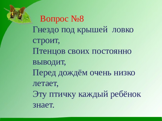  Вопрос №8 Гнездо под крышей ловко строит,  Птенцов своих постоянно выводит,  Перед дождём очень низко летает,  Эту птичку каждый ребёнок знает. 