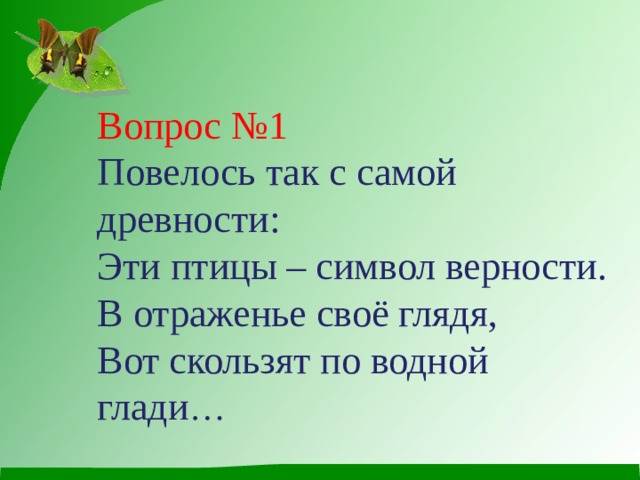 Вопрос №1 Повелось так с самой древности:  Эти птицы – символ верности.  В отраженье своё глядя,  Вот скользят по водной глади … 