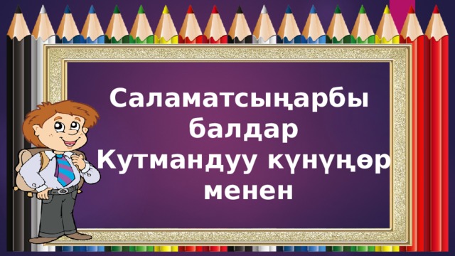 Саламатсыңарбы балдар Кутмандуу күнүңөр  менен 
