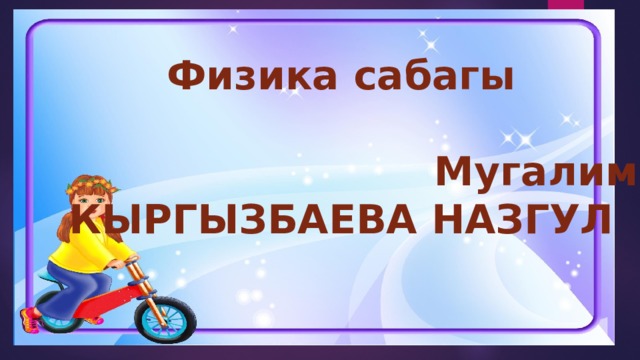 Физика сабагы   Мугалим КЫРГЫЗБАЕВА НАЗГУЛ 