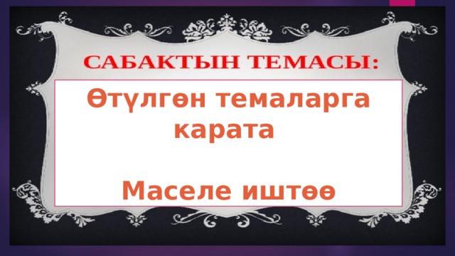 Өтүлгөн темаларга карата  Маселе иштөө 