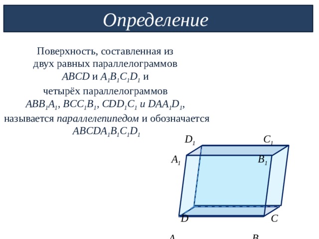 Определение Поверхность, составленная из двух равных параллелограммов ABCD и A 1 B 1 C 1 D 1  и четырёх параллелограммов ABB 1 A 1 , BCC 1 B 1 , CDD 1 C 1 и DAA 1 D 1 , называется параллелепипедом и обозначается ABCDA 1 B 1 C 1 D 1   D 1 C 1  A 1 B 1     D C  A B 