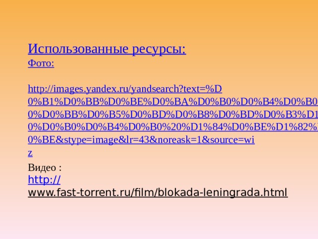 Использованные ресурсы: Фото: http://images.yandex.ru/yandsearch?text=%D0%B1%D0%BB%D0%BE%D0%BA%D0%B0%D0%B4%D0%B0%20%D0%BB%D0%B5%D0%BD%D0%B8%D0%BD%D0%B3%D1%80%D0%B0%D0%B4%D0%B0%20%D1%84%D0%BE%D1%82%D0%BE&stype=image&lr=43&noreask=1&source=wiz Видео : http:// www.fast-torrent.ru/film/blokada-leningrada.html  