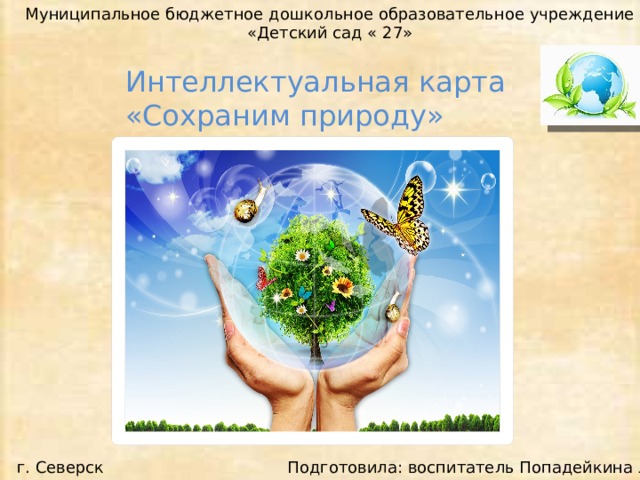 Муниципальное бюджетное дошкольное образовательное учреждение «Детский сад « 27» Интеллектуальная карта «Сохраним природу» Подготовила: воспитатель Попадейкина Л.А. г. Северск 