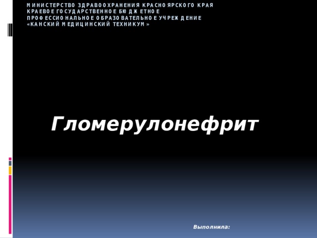 Министерство здравоохранения Красноярского края  Краевое государственное бюджетное  профессиональное образовательное учреждение  «Канский медицинский техникум» Гломерулонефрит        Выполнила: 