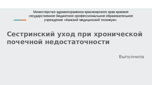 Министерство здравоохранения красноярского края краевое государственное бюджетное профессиональное образовательное учреждение «Канский медицинский техникум» Сестринский уход при хронической почечной недостаточности Выполнила 