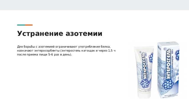 Устранение азотемии Для борьбы с азотемией ограничивают употребление белка, назначают энтеросорбенты (энтеросгель натощак и через 1,5 ч после приема пищи 5-6 раз в день). 