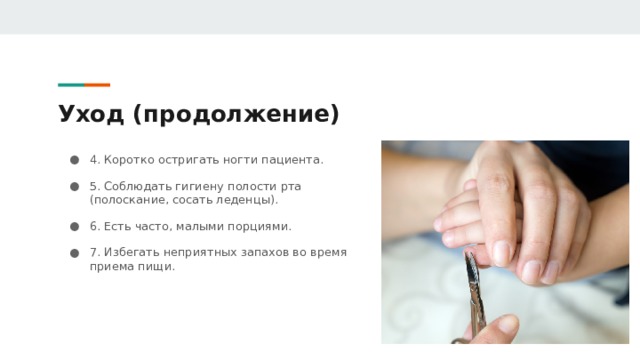 Уход (продолжение) 4. Коротко остригать ногти пациента. 5. Соблюдать гигиену полости рта (полоскание, сосать леденцы). 6. Есть часто, малыми порциями. 7. Избегать неприятных запахов во время приема пищи. 