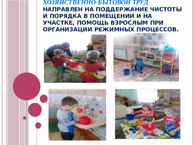 Хозяйственно-бытовой труд направлен на поддержание чистоты и порядка в помещении и на участке, помощь взрослым при организации режимных процессов. 