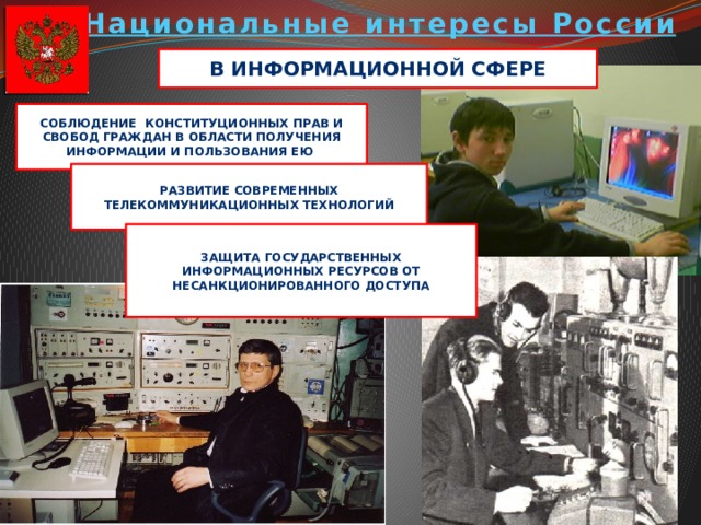 Национальные интересы России В информационной сфере Соблюдение конституционных прав и свобод граждан в области получения информации и пользования ею Развитие современных телекоммуникационных технологий Защита государственных информационных ресурсов от несанкционированного доступа 