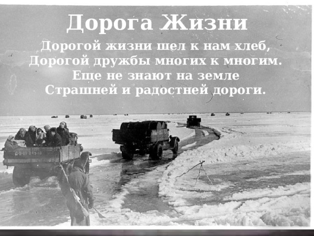 Дорога Жизни Дорогой жизни шел к нам хлеб, Дорогой дружбы многих к многим. Еще не знают на земле Страшней и радостней дороги. 
