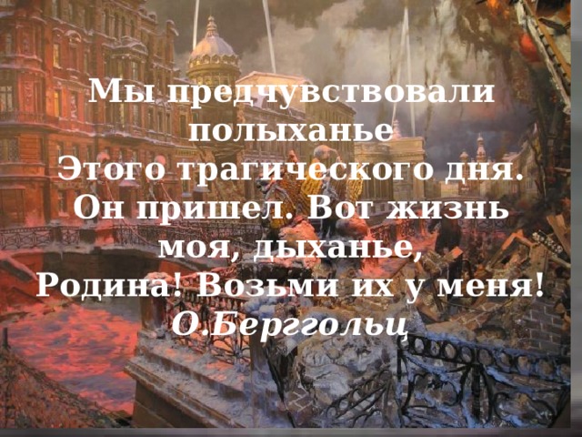 Мы предчувствовали полыханье Этого трагического дня. Он пришел. Вот жизнь моя, дыханье, Родина! Возьми их у меня! О.Берггольц 