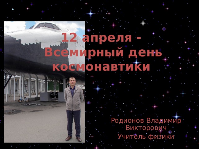 12 апреля -  Всемирный день космонавтики Родионов Владимир Викторович Учитель физики 