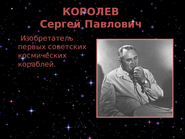 КОРОЛЕВ  Сергей Павлович   Изобретатель первых советских космических кораблей.  