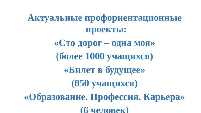 Актуальные профориентационные проекты: «Сто дорог – одна моя» (более 1000 учащихся) «Билет в будущее» (850 учащихся) «Образование. Профессия. Карьера» (6 человек)  