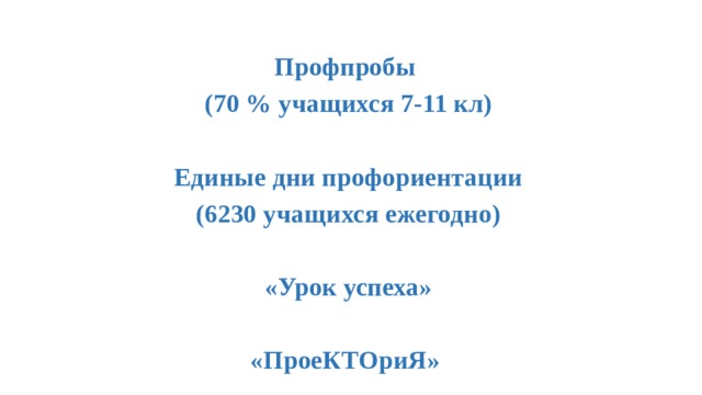 Профпробы (70 % учащихся 7-11 кл)  Единые дни профориентации (6230 учащихся ежегодно)  «Урок успеха»  «ПроеКТОриЯ» 