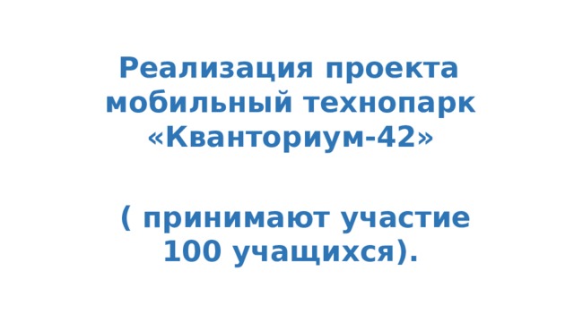  Реализация проекта мобильный технопарк «Кванториум-42»   ( принимают участие 100 учащихся).  