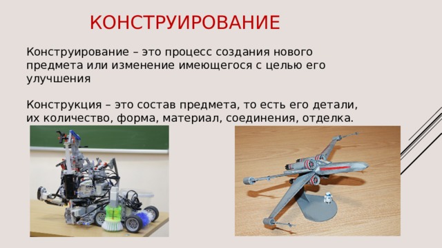 конструирование Конструирование – это процесс создания нового предмета или изменение имеющегося с целью его улучшения Конструкция – это состав предмета, то есть его детали, их количество, форма, материал, соединения, отделка. 