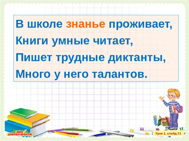 В школе знанье проживает, Книги умные читает, Пишет трудные диктанты, Много у него талантов.  Урок 1, слайд 21 