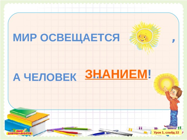 МИР ОСВЕЩАЕТСЯ ,   А ЧЕЛОВЕК  ЗНАНИЕМ ! … Урок 1, слайд 22 