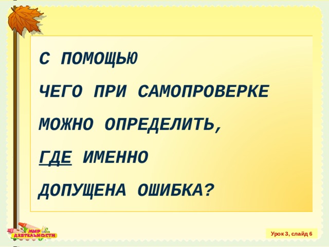 С ПОМОЩЬЮ  ЧЕГО ПРИ САМОПРОВЕРКЕ МОЖНО ОПРЕДЕЛИТЬ,  ГДЕ ИМЕННО  ДОПУЩЕНА ОШИБКА? Урок 3, слайд 6 