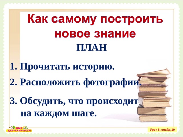 ПЛАН 1. Прочитать историю. 2. Расположить фотографии. 3. Обсудить, что происходит на каждом шаге. Урок 8, слайд 10 