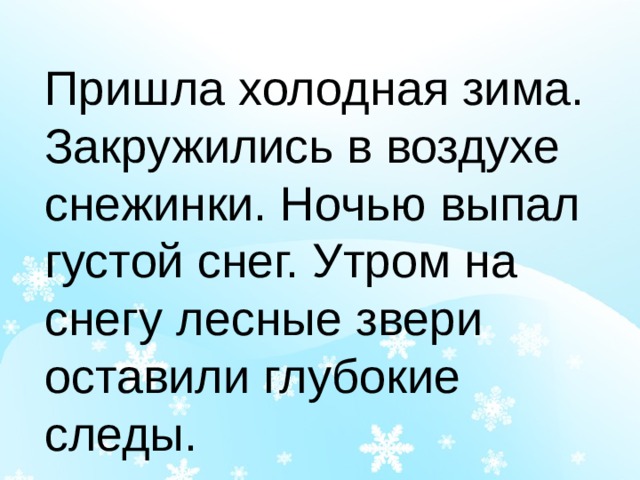 Пришла холодная зима. Закружились в воздухе снежинки. Ночью выпал густой снег. Утром на снегу лесные звери оставили глубокие следы. 