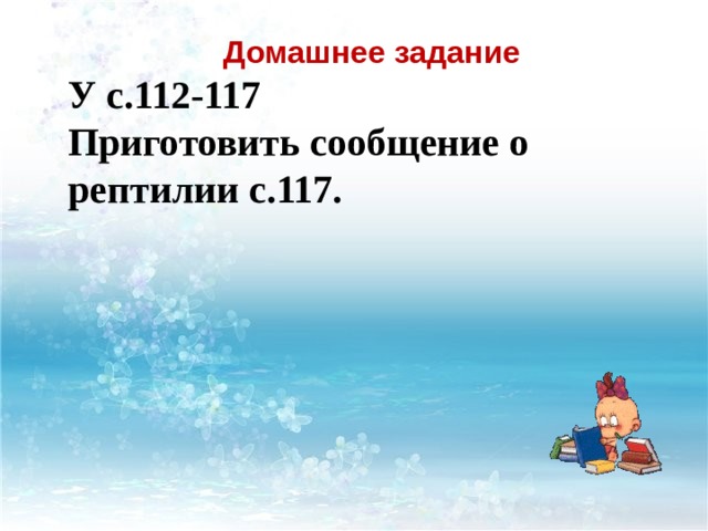  Домашнее задание У с.112-117 Приготовить сообщение о рептилии с.117. 