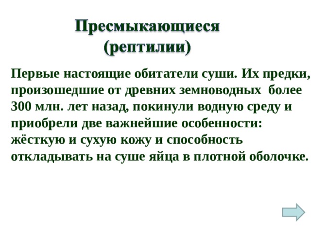Первые настоящие обитатели суши. Их предки, произошедшие от древних земноводных более 300 млн. лет назад, покинули водную среду и приобрели две важнейшие особенности: жёсткую и сухую кожу и способность откладывать на суше яйца в плотной оболочке. 