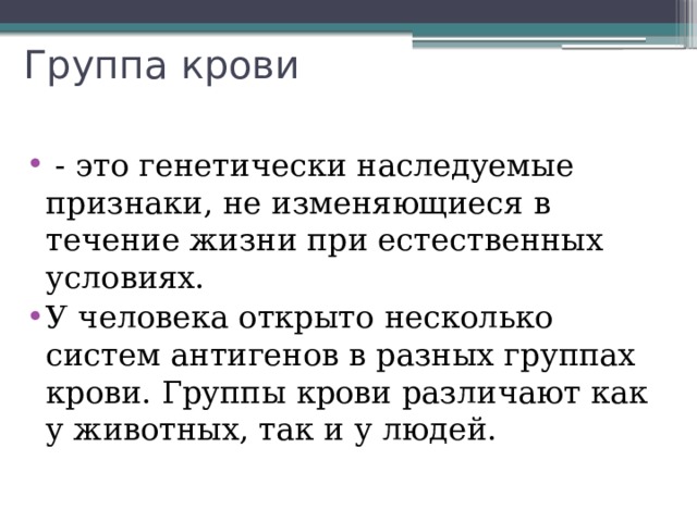 Группа крови  - это генетически наследуемые признаки, не изменяющиеся в течение жизни при естественных условиях.  У человека открыто несколько систем антигенов в разных группах крови. Группы крови различают как у животных, так и у людей. 