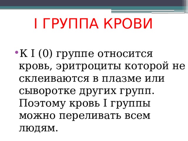 I ГРУППА КРОВИ К I (0) группе относится кровь, эритроциты которой не склеиваются в плазме или сыворотке других групп. Поэтому кровь I группы можно переливать всем людям.  