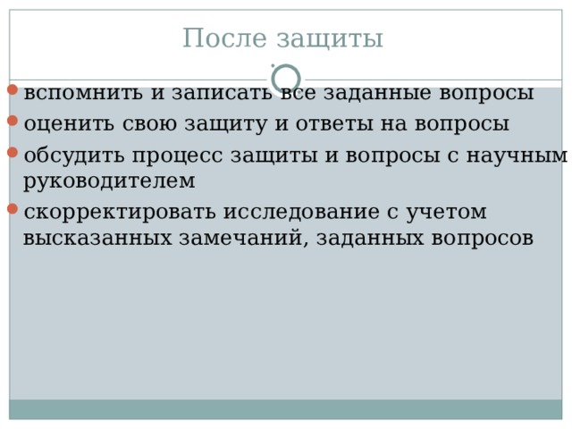 После защиты вспомнить и записать все заданные вопросы оценить свою защиту и ответы на вопросы обсудить процесс защиты и вопросы с научным руководителем скорректировать исследование с учетом высказанных замечаний, заданных вопросов 