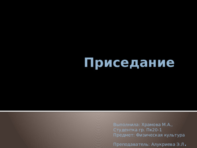  Приседание  Выполнила: Храмова М.А., Студентка гр. Пк20-1 Предмет: Физическая культура Преподаватель: Алукриева Э.Л . 