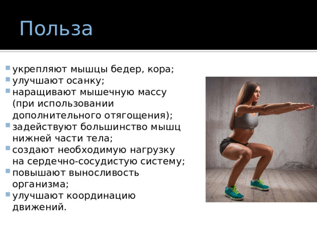 Польза укрепляют мышцы бедер, кора; улучшают осанку; наращивают мышечную массу (при использовании дополнительного отягощения); задействуют большинство мышц нижней части тела; создают необходимую нагрузку на сердечно-сосудистую систему; повышают выносливость организма; улучшают координацию движений. 