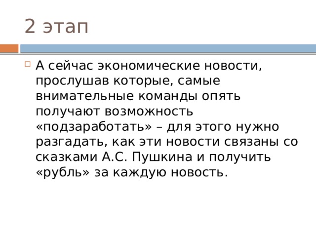 2 этап А сейчас экономические новости, прослушав которые, самые внимательные команды опять получают возможность «подзаработать» – для этого нужно разгадать, как эти новости связаны со сказками А.С. Пушкина и получить «рубль» за каждую новость. 