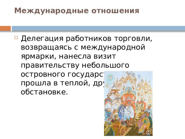 Международные отношения   Делегация работников торговли, возвращаясь с международной ярмарки, нанесла визит правительству небольшого островного государства. Встреча прошла в теплой, дружеской обстановке. 