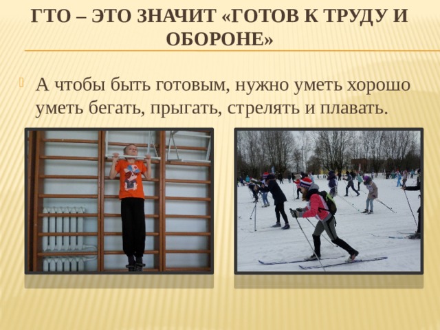гто – это значит «готов к труду и обороне» А чтобы быть готовым, нужно уметь хорошо уметь бегать, прыгать, стрелять и плавать. 