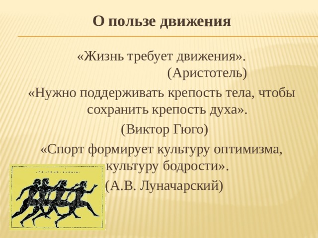 О пользе движения «Жизнь требует движения».       (Аристотель) «Нужно поддерживать крепость тела, чтобы сохранить крепость духа».        (Виктор Гюго) «Спорт формирует культуру оптимизма, культуру бодрости».       (А.В. Луначарский) 