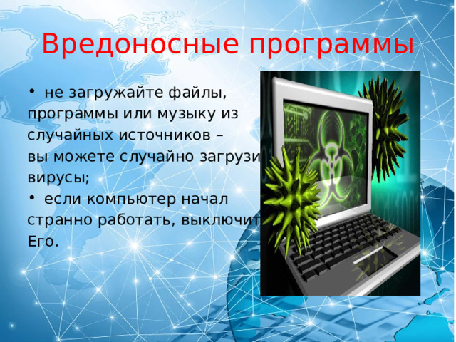 Вредоносные программы не загружайте файлы, программы или музыку из случайных источников – вы можете случайно загрузить вирусы; если компьютер начал странно работать, выключите Его. 